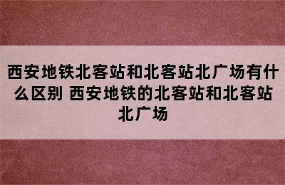 西安地铁北客站和北客站北广场有什么区别 西安地铁的北客站和北客站北广场